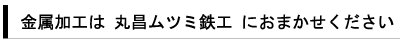 金属加工は丸昌ムツミ鉄工にお任せ下さい。静岡県浜松市